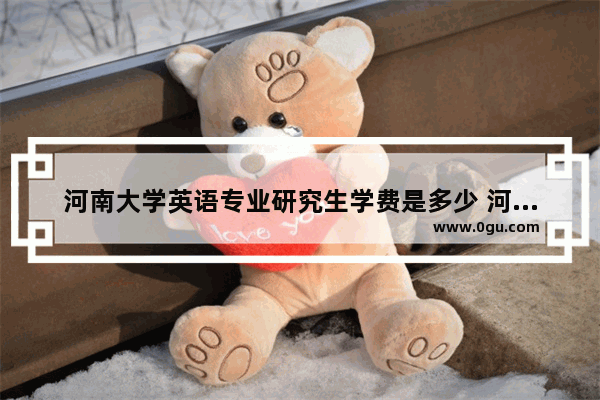 河南大学英语专业研究生学费是多少 河南mba考研英语考试
