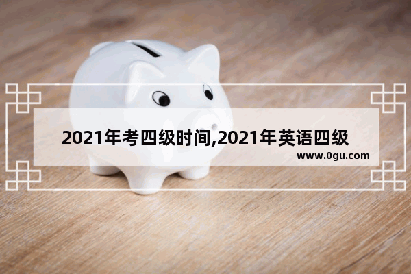 2021年考四级时间,2021年英语四级考试时间安排
