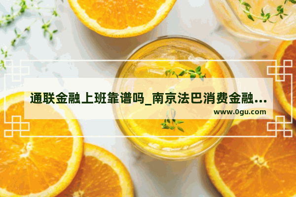 通联金融上班靠谱吗_南京法巴消费金融正规吗