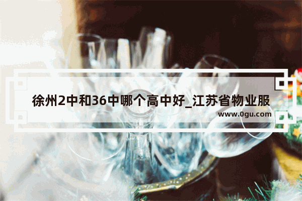 徐州2中和36中哪个高中好_江苏省物业服务等级标准