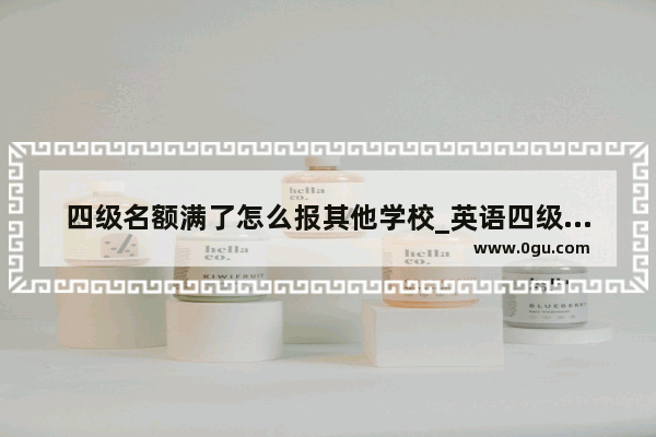 四级名额满了怎么报其他学校_英语四级个人可以自己报吗