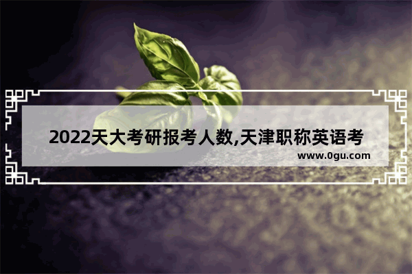 2022天大考研报考人数,天津职称英语考试人数