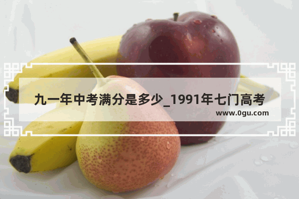 九一年中考满分是多少_1991年七门高考满分是多少分