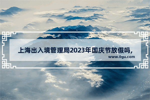 上海出入境管理局2023年国庆节放假吗,2020长宁模拟英语考试