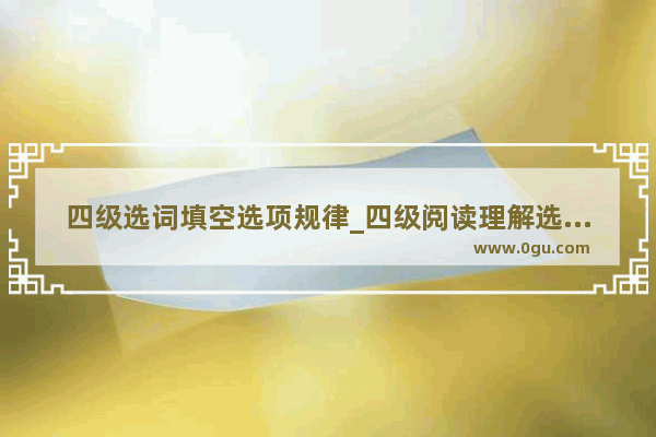 四级选词填空选项规律_四级阅读理解选词填空技巧和方法