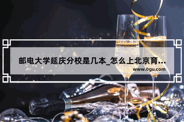 邮电大学延庆分校是几本_怎么上北京育英学校