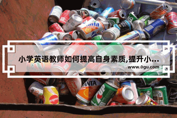 小学英语教师如何提高自身素质,提升小学英语教学