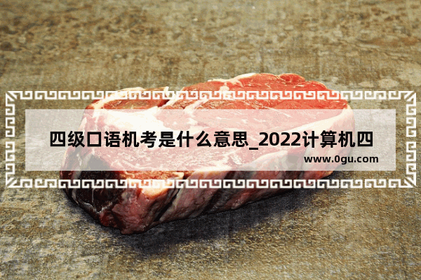 四级口语机考是什么意思_2022计算机四级考试时间