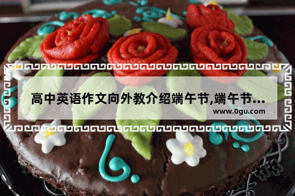 高中英语作文向外教介绍端午节,端午节的由来英语作文