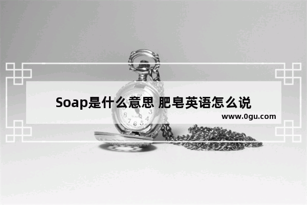 Soap是什么意思 肥皂英语怎么说