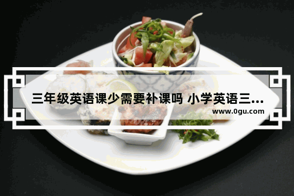 三年级英语课少需要补课吗 小学英语三年级