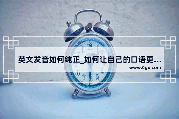 英文发音如何纯正_如何让自己的口语更纯正