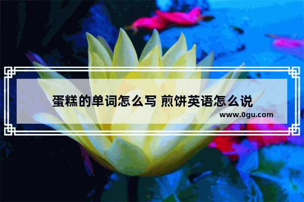 蛋糕的单词怎么写 煎饼英语怎么说