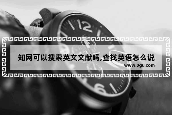 知网可以搜索英文文献吗,查找英语怎么说