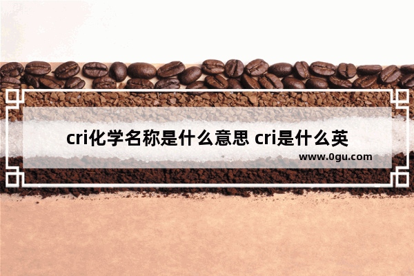 cri化学名称是什么意思 cri是什么英语考试