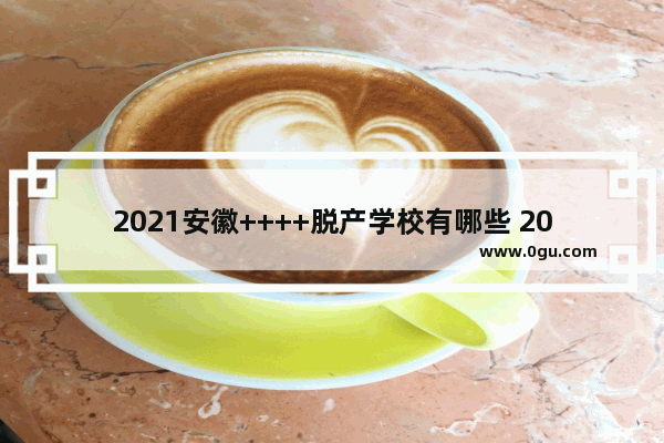 2021安徽++++脱产学校有哪些 2021安徽成人英语考试