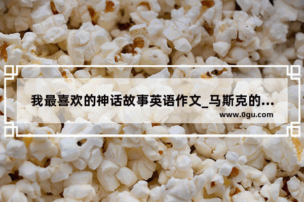 我最喜欢的神话故事英语作文_马斯克的创业故事英文介绍