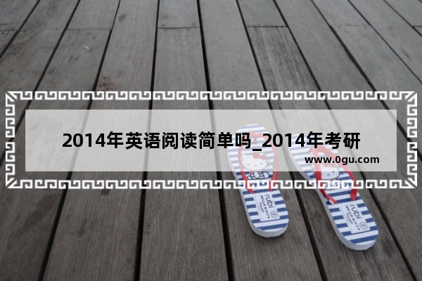 2014年英语阅读简单吗_2014年考研英语阅读难吗