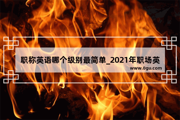 职称英语哪个级别最简单_2021年职场英语考试时间