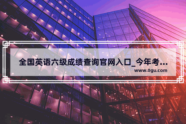 全国英语六级成绩查询官网入口_今年考英语六级什么时候可以查分