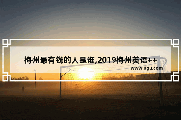 梅州最有钱的人是谁,2019梅州英语++++