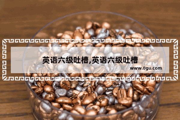 英语六级吐槽,英语六级吐槽