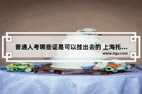 普通人考哪些证是可以挂出去的 上海托福私教