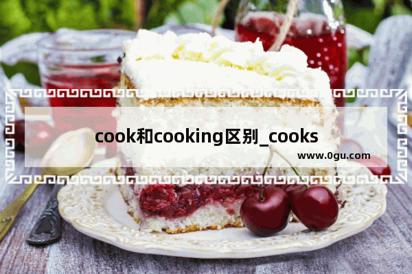 cook和cooking区别_cooks和cooking和cook有什么区别
