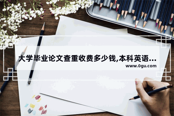 大学毕业论文查重收费多少钱,本科英语考试收费吗