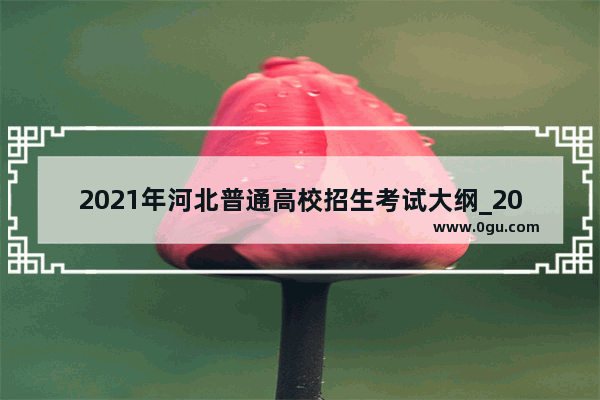 2021年河北普通高校招生考试大纲_2021-2022河北省专接本考试大纲