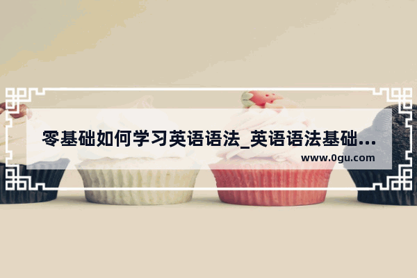 零基础如何学习英语语法_英语语法基础不好的人 选用哪种语法用书最合适
