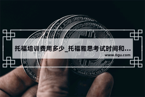 托福培训费用多少_托福雅思考试时间和费用