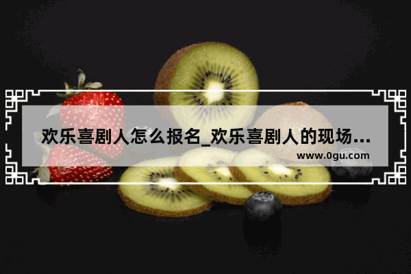 欢乐喜剧人怎么报名_欢乐喜剧人的现场录制怎么报名