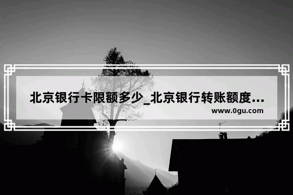 北京银行卡限额多少_北京银行转账额度设置