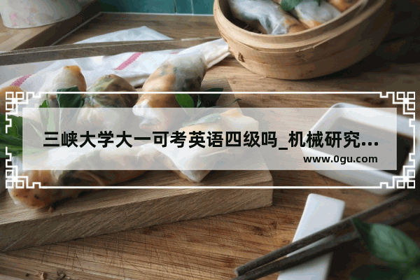 三峡大学大一可考英语四级吗_机械研究生值得读吗