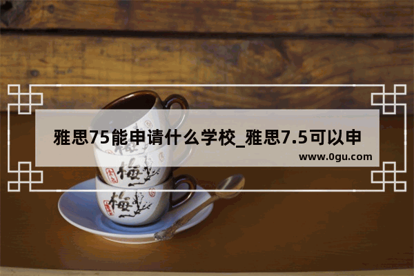 雅思75能申请什么学校_雅思7.5可以申请美国什么大学