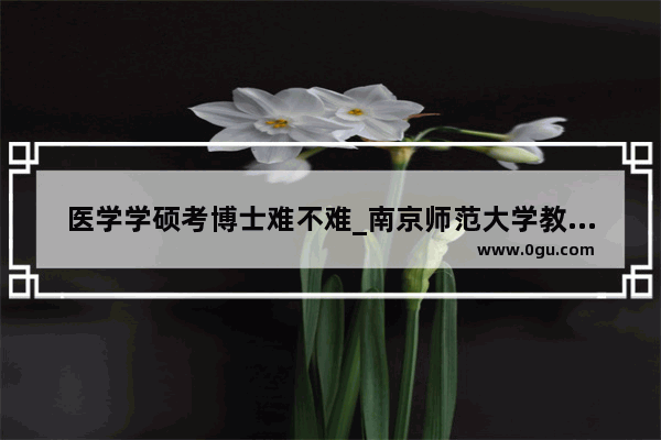 医学学硕考博士难不难_南京师范大学教育博士好考吗