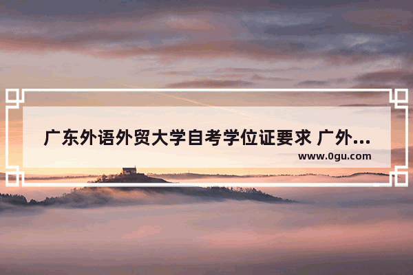 广东外语外贸大学自考学位证要求 广外学位英语考试