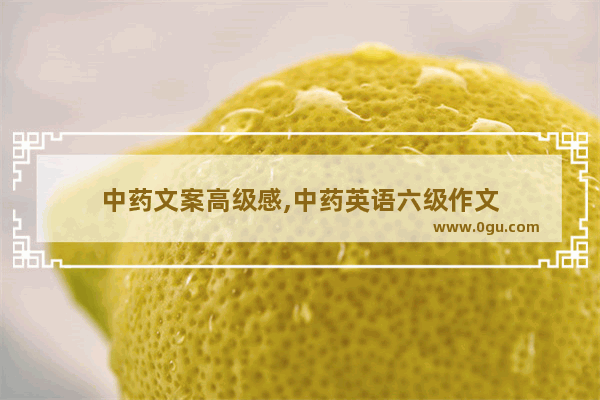 中药文案高级感,中药英语六级作文