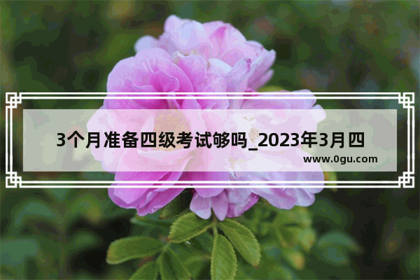 3个月准备四级考试够吗_2023年3月四级会更难吗