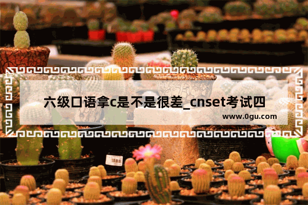 六级口语拿c是不是很差_cnset考试四级c厉害不