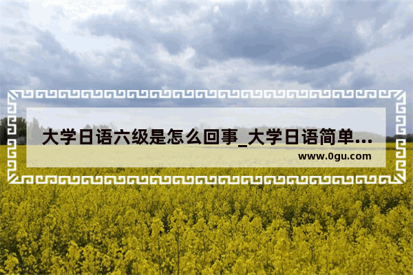大学日语六级是怎么回事_大学日语简单还是英语简单