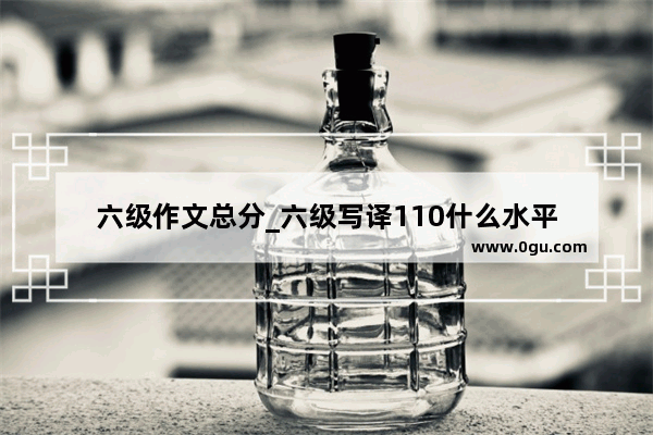 六级作文总分_六级写译110什么水平