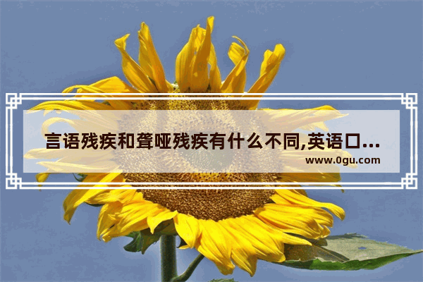 言语残疾和聋哑残疾有什么不同,英语口语和听力障碍