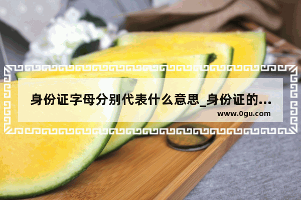 身份证字母分别代表什么意思_身份证的字母代表什么意思