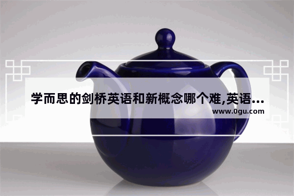 学而思的剑桥英语和新概念哪个难,英语考试 剑桥难吗