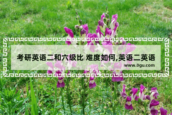 考研英语二和六级比 难度如何,英语二英语六级难吗