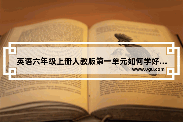 英语六年级上册人教版第一单元如何学好,人教版小学英语6年级上册