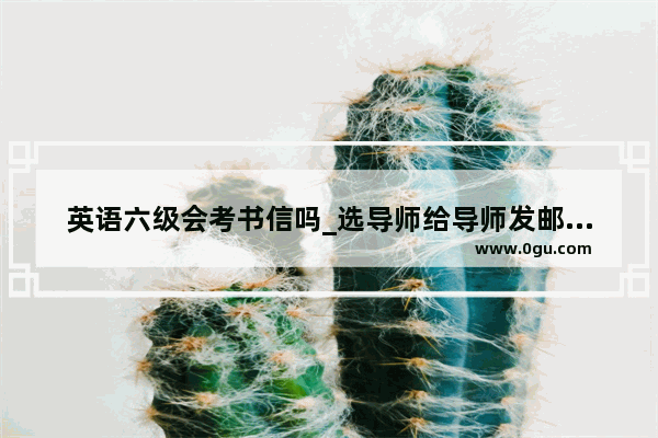 英语六级会考书信吗_选导师给导师发邮件模板