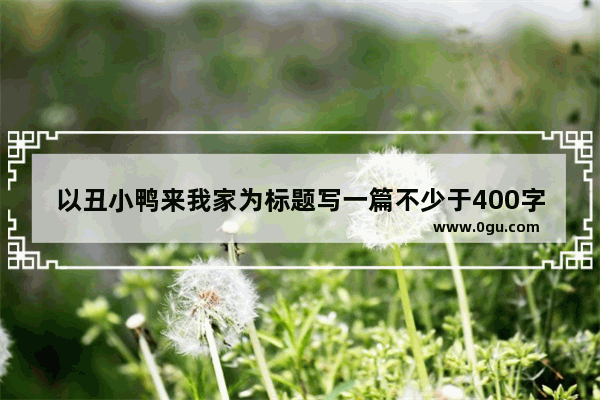 以丑小鸭来我家为标题写一篇不少于400字的作文_丑小鸭的故事英语作文